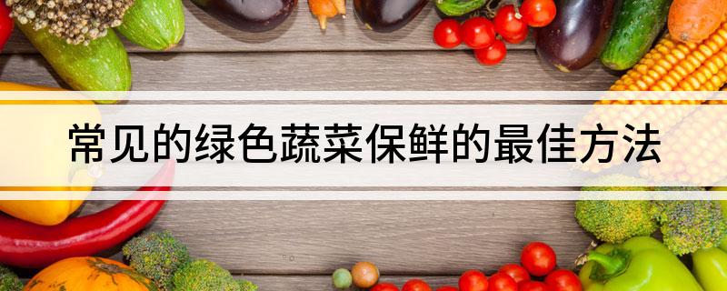 澳门沙金常见的绿色蔬菜保鲜的最佳方法